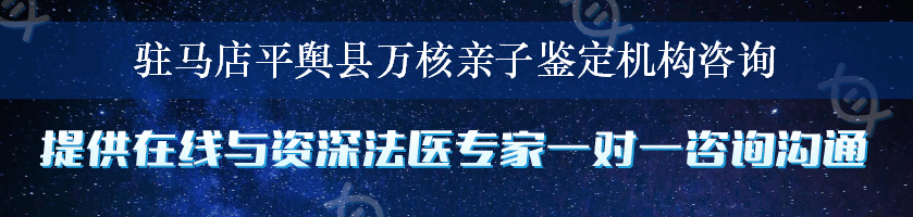 驻马店平舆县万核亲子鉴定机构咨询